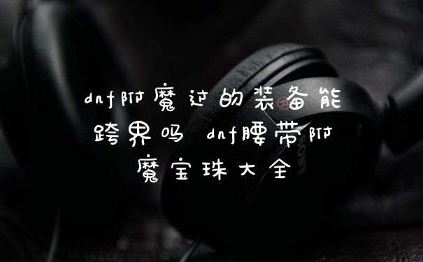 dnf附魔过的装备能跨界吗 dnf腰带附魔宝珠大全
