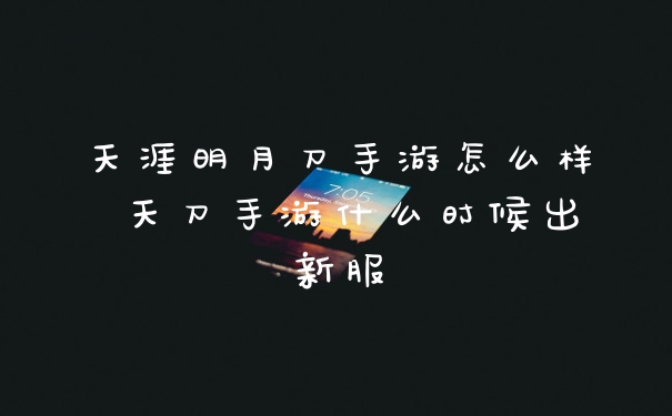 天涯明月刀手游怎么样 天刀手游什么时候出新服
