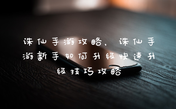 诛仙手游攻略，诛仙手游新手如何升级快速升级技巧攻略
