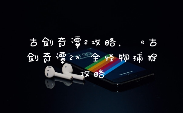 古剑奇谭2攻略，《古剑奇谭2》全怪物捕捉攻略