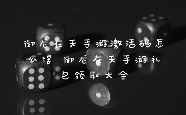 御龙在天手游激活码怎么得 御龙在天手游礼包领取大全