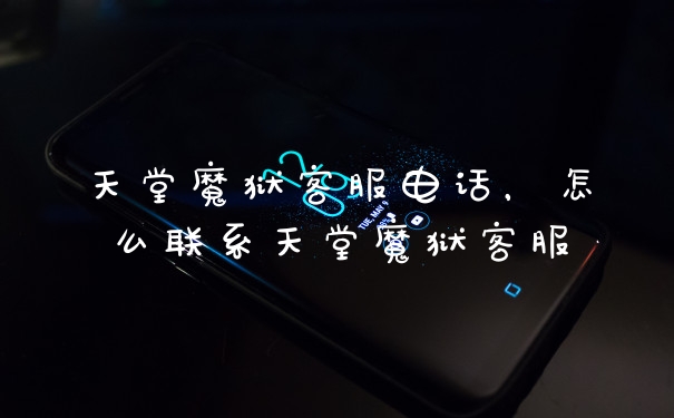 天堂魔狱客服电话,怎么联系天堂魔狱客服