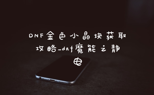 DNF金色小晶块获取攻略_dnf魔能之静电