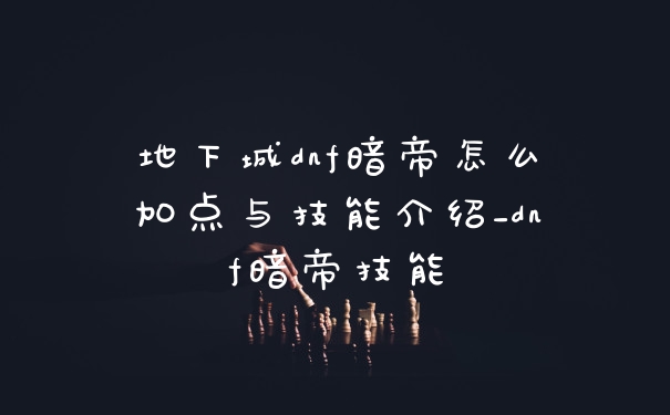 地下城dnf暗帝怎么加点与技能介绍_dnf暗帝技能