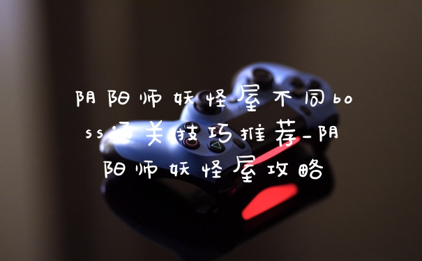 阴阳师妖怪屋不同boss通关技巧推荐_阴阳师妖怪屋攻略