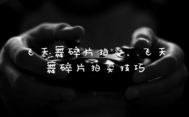 飞天舞碎片拍卖，飞天舞碎片拍卖技巧