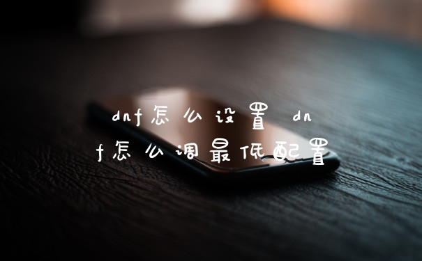 dnf怎么设置 dnf怎么调最低配置