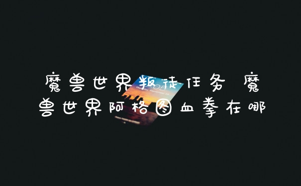 魔兽世界叛徒任务 魔兽世界阿格图血拳在哪