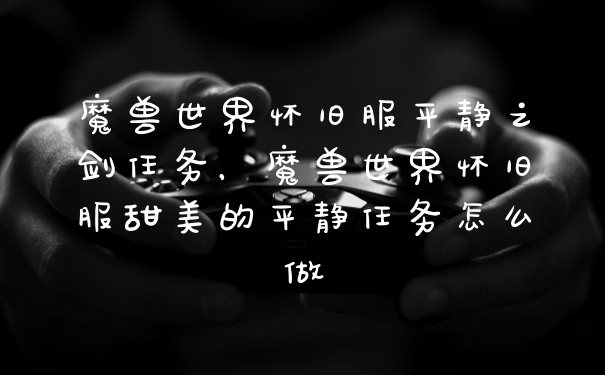 魔兽世界怀旧服平静之剑任务,魔兽世界怀旧服甜美的平静任务怎么做