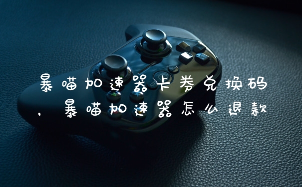 暴喵加速器卡券兑换码，暴喵加速器怎么退款