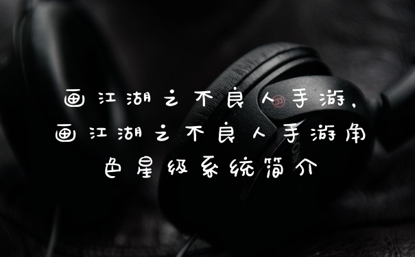 画江湖之不良人手游,画江湖之不良人手游角色星级系统简介
