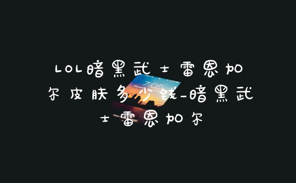 LOL暗黑武士雷恩加尔皮肤多少钱_暗黑武士雷恩加尔