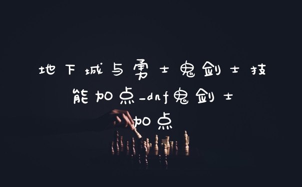 地下城与勇士鬼剑士技能加点_dnf鬼剑士加点