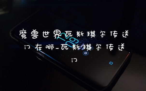 魔兽世界瓦斯琪尔传送门在哪_瓦斯琪尔传送门