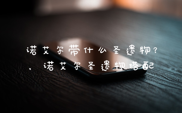 诺艾尔带什么圣遗物？，诺艾尔圣遗物搭配