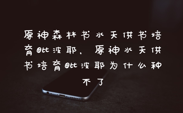 原神森林书水天供书培育毗波耶，原神水天供书培育毗波耶为什么种不了