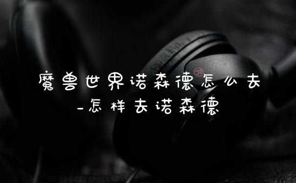 魔兽世界诺森德怎么去_怎样去诺森德