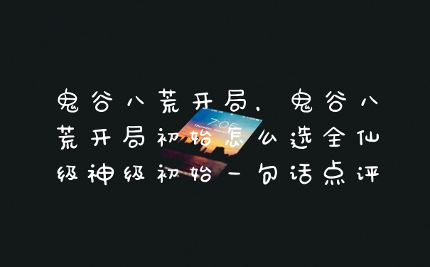 鬼谷八荒开局，鬼谷八荒开局初始怎么选全仙级神级初始一句话点评