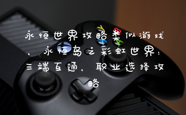 永恒世界攻略类似游戏，永恒岛之彩虹世界：三端互通，职业选择攻略