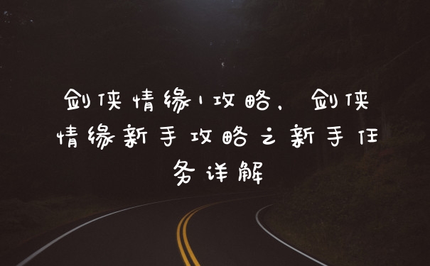 剑侠情缘1攻略，剑侠情缘新手攻略之新手任务详解