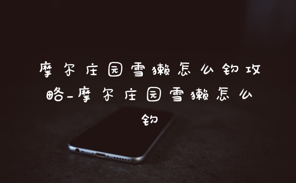 摩尔庄园雪獭怎么钓攻略_摩尔庄园雪獭怎么钓