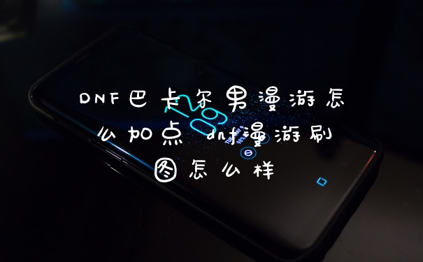 DNF巴卡尔男漫游怎么加点 dnf漫游刷图怎么样