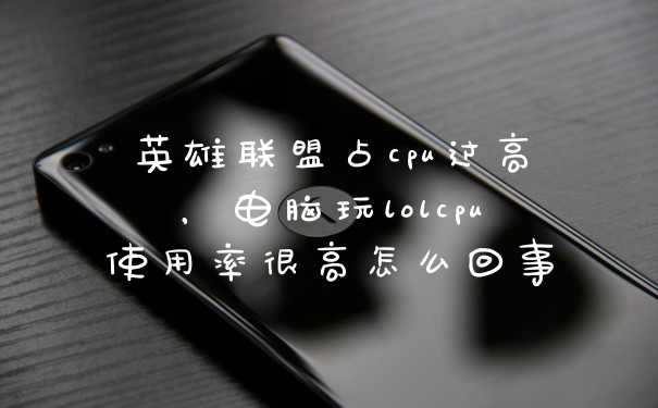 英雄联盟占cpu过高，电脑玩lolcpu使用率很高怎么回事