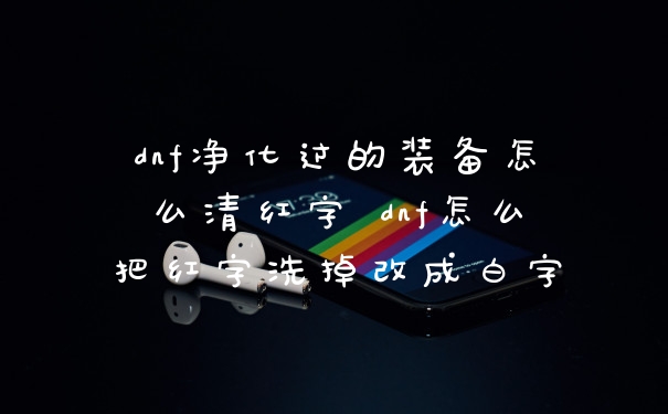 dnf净化过的装备怎么清红字 dnf怎么把红字洗掉改成白字