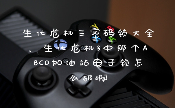 生化危机三密码锁大全，生化危机3中那个ABCD加油站电子锁怎么破啊