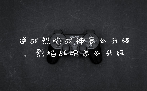 逆战烈焰战神怎么升级，烈焰战魂怎么升级