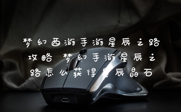 梦幻西游手游星辰之路攻略 梦幻手游星辰之路怎么获得星辰晶石