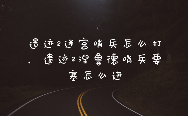 遗迹2迷宫哨兵怎么打，遗迹2涅鲁德哨兵要塞怎么进