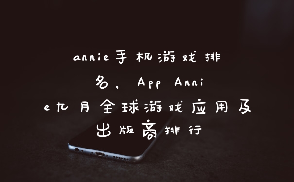 annie手机游戏排名，App Annie九月全球游戏应用及出版商排行