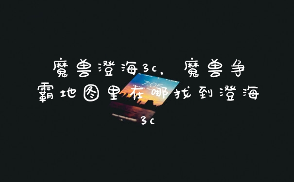 魔兽澄海3c，魔兽争霸地图里在哪找到澄海3c
