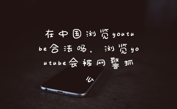 在中国浏览youtube合法吗，浏览youtube会被网警抓么