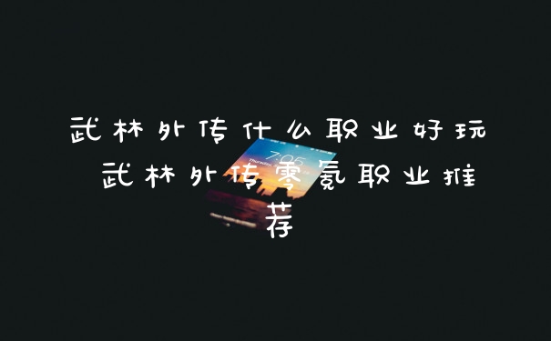 武林外传什么职业好玩 武林外传零氪职业推荐