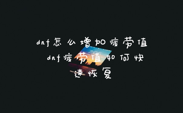 dnf怎么增加疲劳值 dnf疲劳值如何快速恢复
