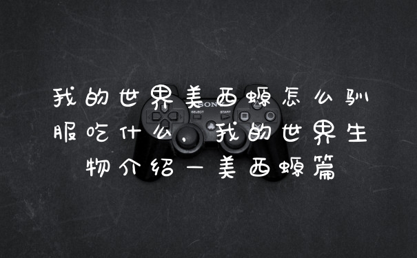 我的世界美西螈怎么驯服吃什么，我的世界生物介绍—美西螈篇