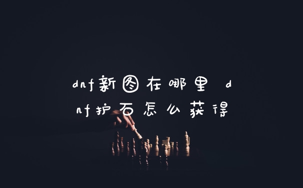 dnf新图在哪里 dnf护石怎么获得