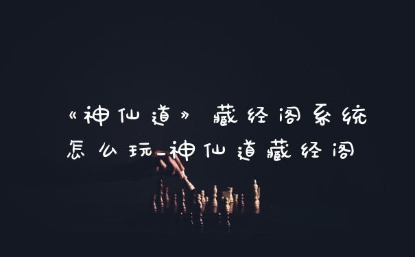 《神仙道》藏经阁系统怎么玩_神仙道藏经阁