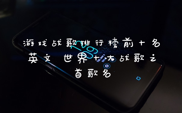 游戏战歌排行榜前十名英文 世界十大战歌之首歌名
