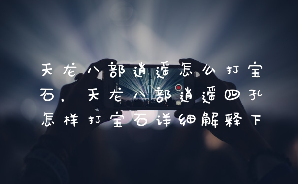 天龙八部逍遥怎么打宝石，天龙八部逍遥四孔怎样打宝石详细解释下