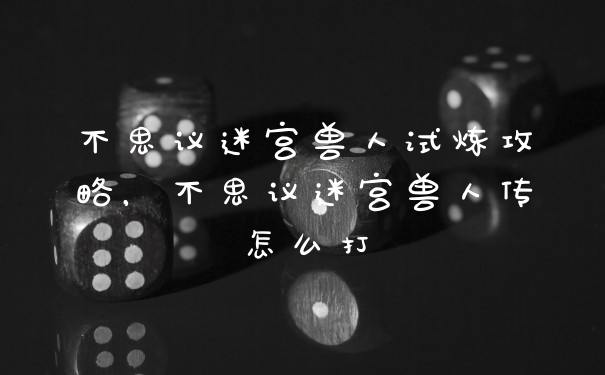 不思议迷宫兽人试炼攻略，不思议迷宫兽人传怎么打
