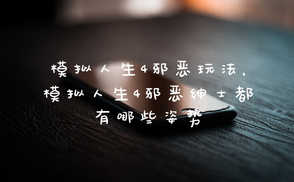模拟人生4邪恶玩法，模拟人生4邪恶绅士都有哪些姿势