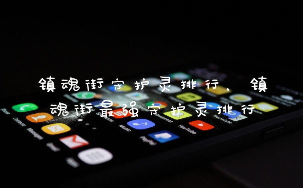 镇魂街守护灵排行,镇魂街最强守护灵排行