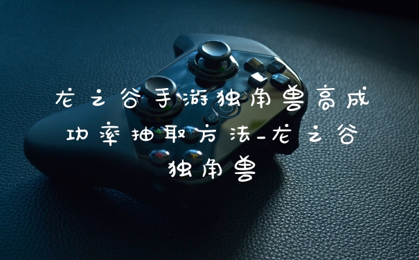 龙之谷手游独角兽高成功率抽取方法_龙之谷独角兽