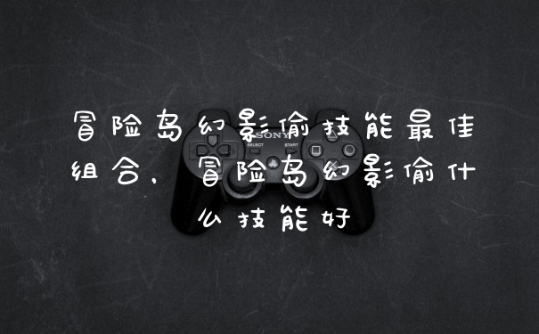 冒险岛幻影偷技能最佳组合，冒险岛幻影偷什么技能好