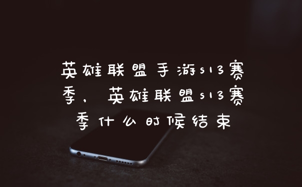 英雄联盟手游s13赛季，英雄联盟s13赛季什么时候结束