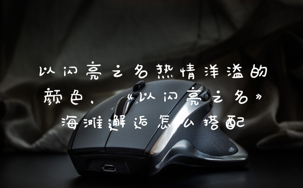 以闪亮之名热情洋溢的颜色，《以闪亮之名》海滩邂逅怎么搭配