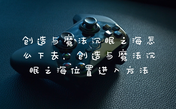 创造与魔法沉眠之海怎么下去，创造与魔法沉眠之海位置进入方法